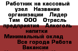 Работник на кассовый узел › Название организации ­ Лидер Тим, ООО › Отрасль предприятия ­ Алкоголь, напитки › Минимальный оклад ­ 36 000 - Все города Работа » Вакансии   . Калужская обл.,Калуга г.